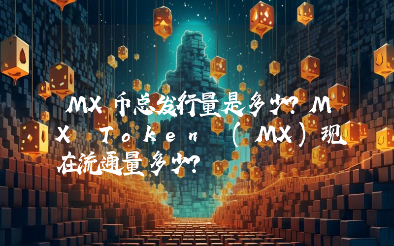 MX币总发行量是多少？MX Token (MX)现在流通量多少？