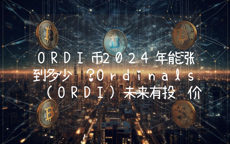 ORDI币2024年能涨到多少钱？Ordinals (ORDI)未来有投资价值吗？