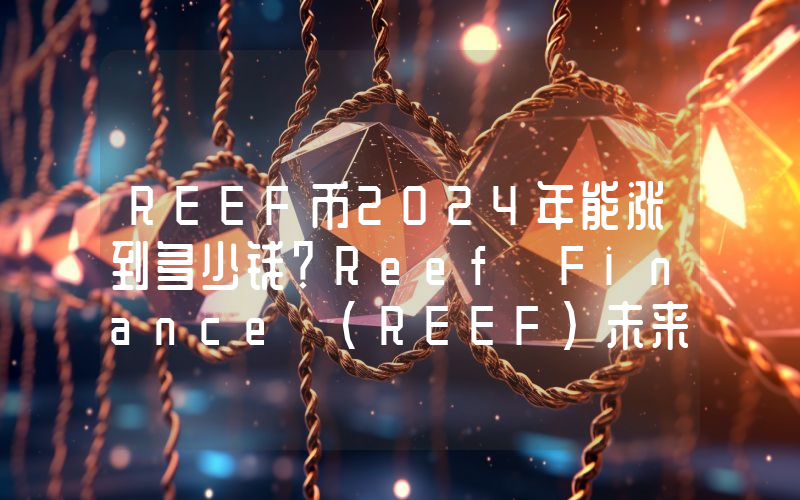 REEF币2024年能涨到多少钱？Reef Finance (REEF)未来有投资价值吗？