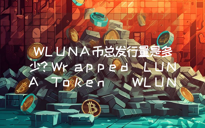 WLUNA币总发行量是多少？Wrapped LUNA Token (WLUNA)现在流通量多少？