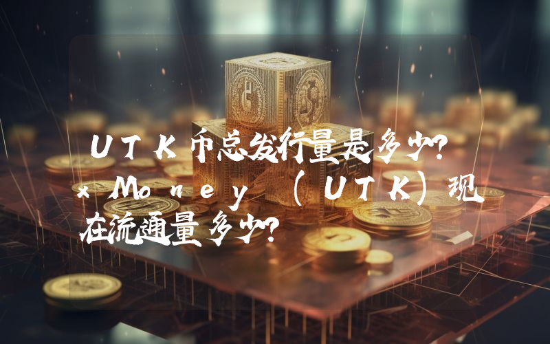 UTK币总发行量是多少？xMoney (UTK)现在流通量多少？
