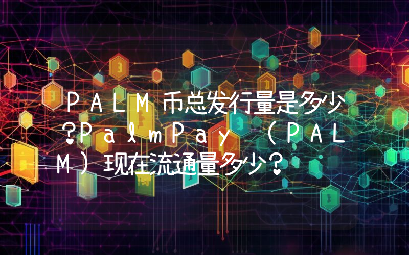 PALM币总发行量是多少？PalmPay (PALM)现在流通量多少？