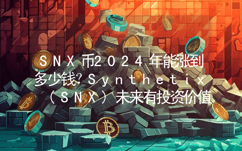 SNX币2024年能涨到多少钱？Synthetix (SNX)未来有投资价值吗？