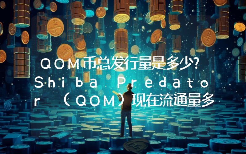 QOM币总发行量是多少？Shiba Predator (QOM)现在流通量多少？
