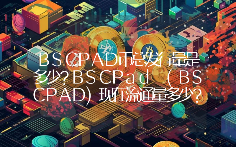 BSCPAD币总发行量是多少？BSCPad (BSCPAD)现在流通量多少？