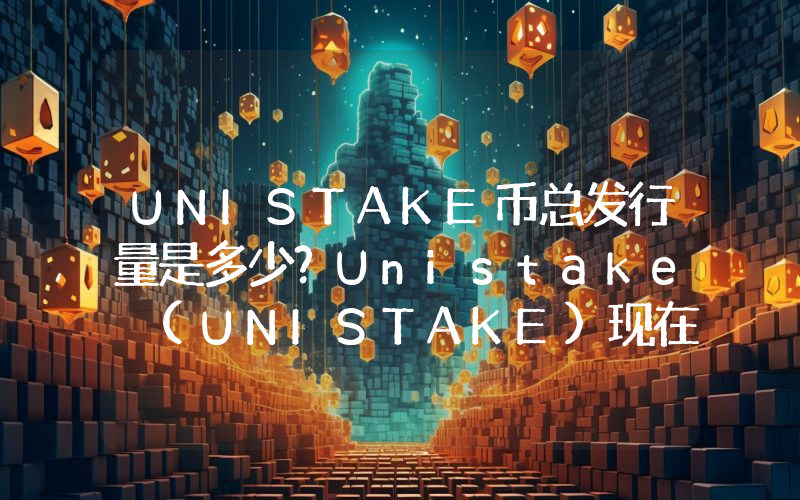 UNISTAKE币总发行量是多少？Unistake (UNISTAKE)现在流通量多少？