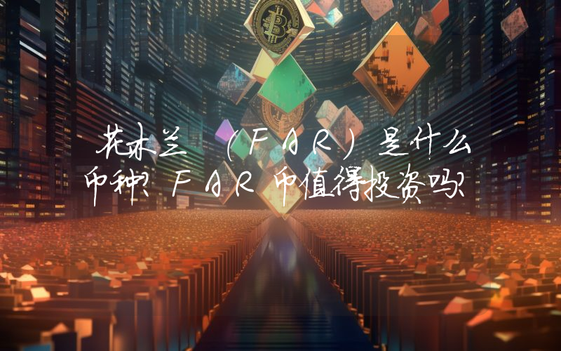 花木兰 (FAR)是什么币种？FAR币值得投资吗？
