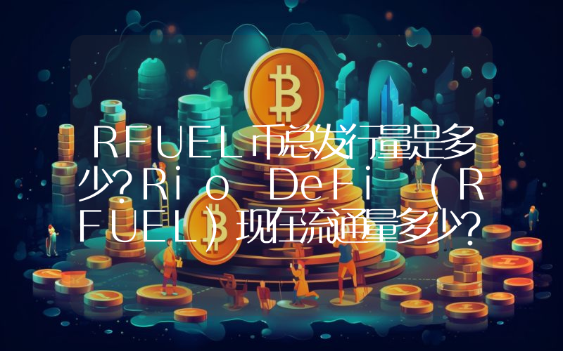 RFUEL币总发行量是多少？Rio DeFi (RFUEL)现在流通量多少？