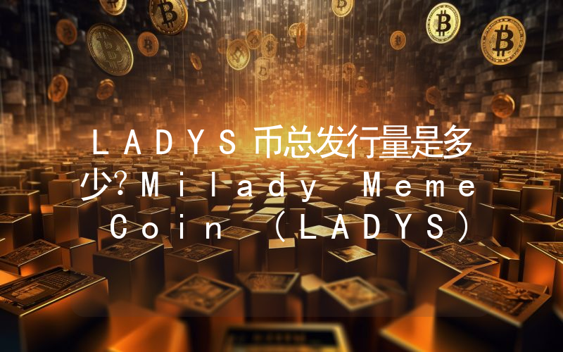 LADYS币总发行量是多少？Milady Meme Coin (LADYS)现在流通量多少？