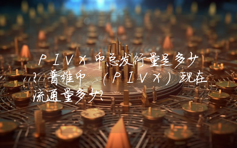 PIVX币总发行量是多少？普维币 (PIVX)现在流通量多少？