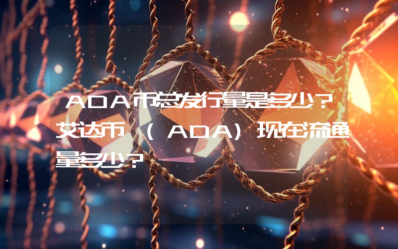 ADA币总发行量是多少？艾达币 (ADA)现在流通量多少？