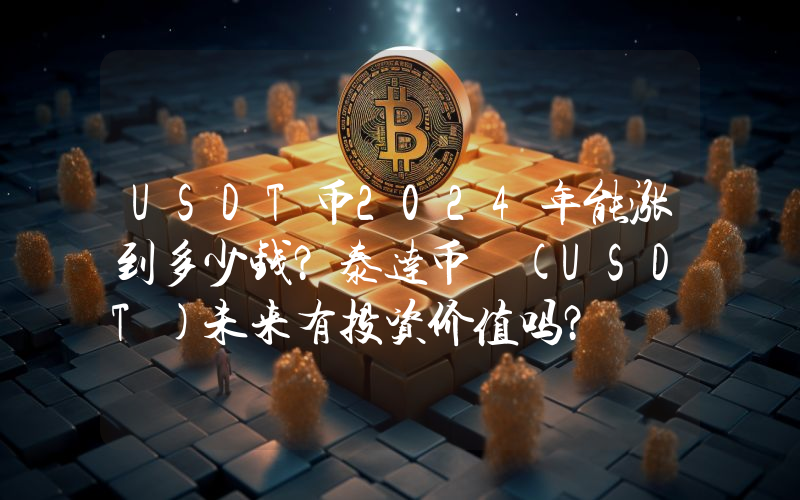 USDT币2024年能涨到多少钱？泰达币 (USDT)未来有投资价值吗？