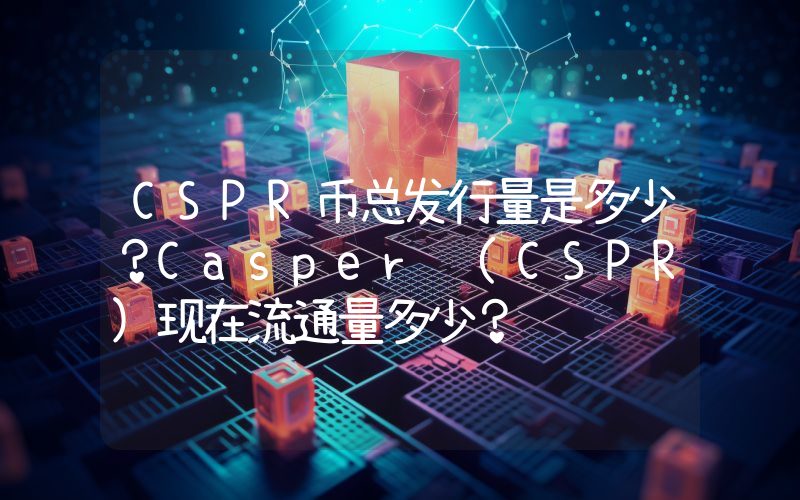 CSPR币总发行量是多少？Casper (CSPR)现在流通量多少？