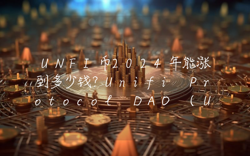 UNFI币2024年能涨到多少钱？Unifi Protocol DAO (UNFI)未来有投资价值吗？