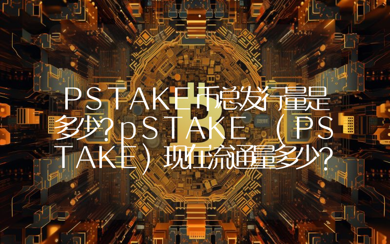 PSTAKE币总发行量是多少？pSTAKE (PSTAKE)现在流通量多少？