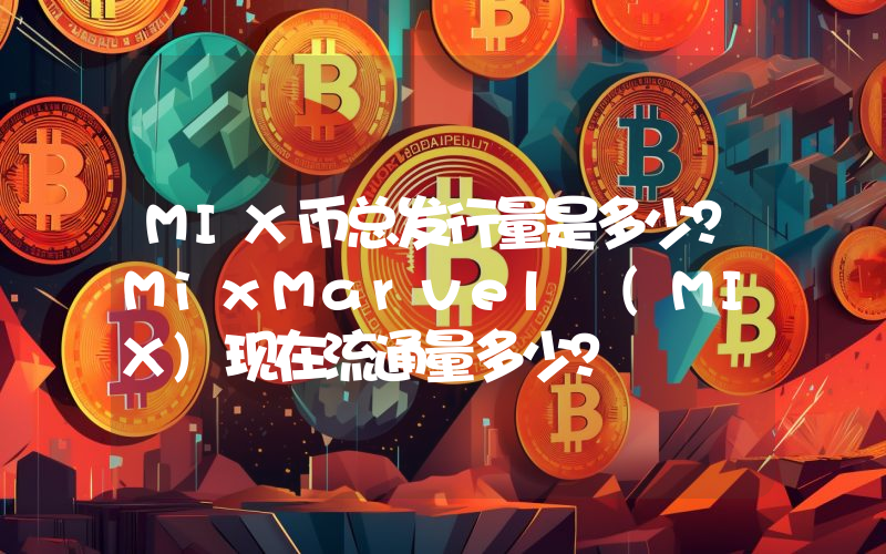 MIX币总发行量是多少？MixMarvel (MIX)现在流通量多少？