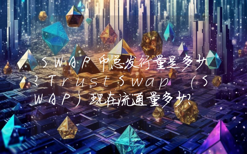 SWAP币总发行量是多少？TrustSwap (SWAP)现在流通量多少？