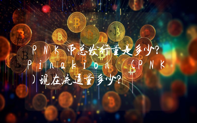 PNK币总发行量是多少？Pinakion (PNK)现在流通量多少？
