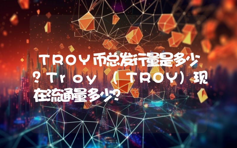 TROY币总发行量是多少？Troy (TROY)现在流通量多少？