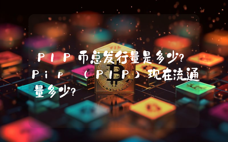 PIP币总发行量是多少？Pip (PIP)现在流通量多少？