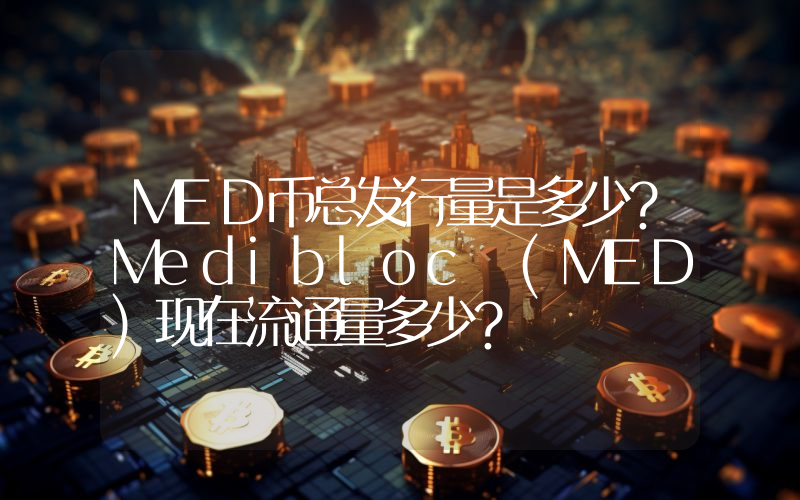 MED币总发行量是多少？Medibloc (MED)现在流通量多少？
