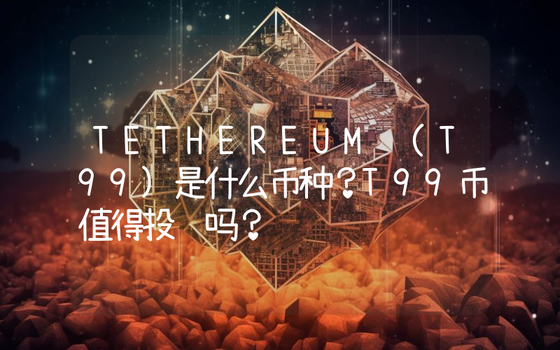 TETHEREUM (T99)是什么币种？T99币值得投资吗？