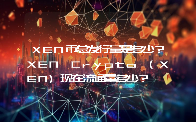 XEN币总发行量是多少？XEN Crypto (XEN)现在流通量多少？