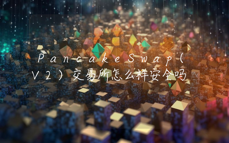 PancakeSwap(V2)交易所怎么样安全吗