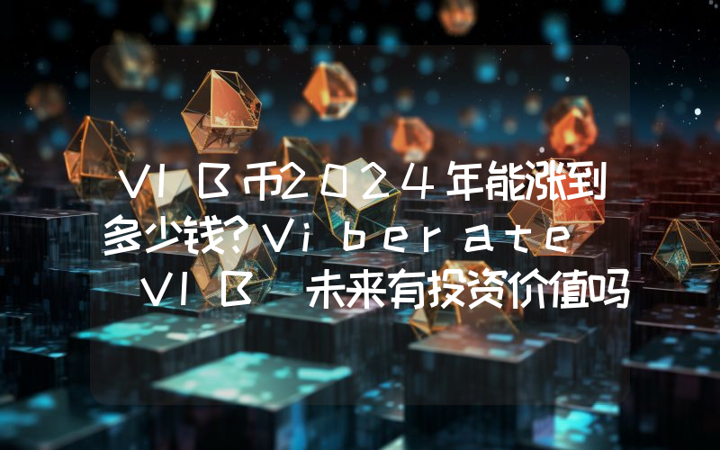 VIB币2024年能涨到多少钱？Viberate (VIB)未来有投资价值吗？