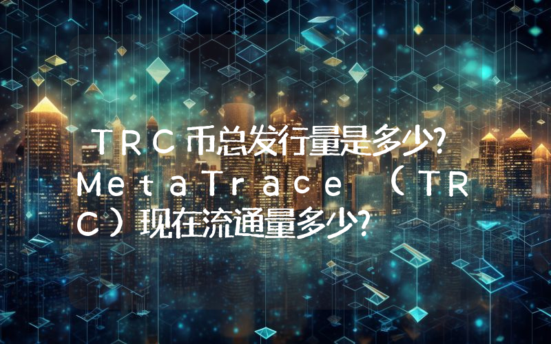 TRC币总发行量是多少？MetaTrace (TRC)现在流通量多少？
