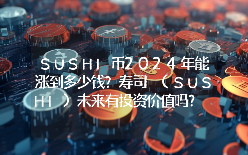 SUSHI币2024年能涨到多少钱？寿司 (SUSHI)未来有投资价值吗？
