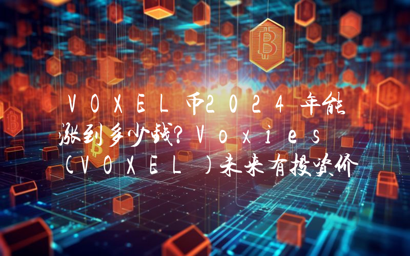 VOXEL币2024年能涨到多少钱？Voxies (VOXEL)未来有投资价值吗？