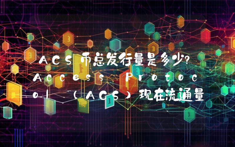 ACS币总发行量是多少？Access Protocol (ACS)现在流通量多少？