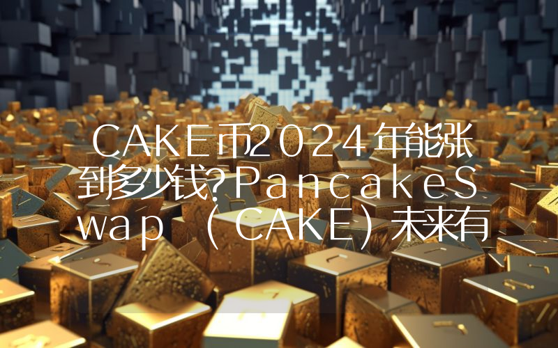 CAKE币2024年能涨到多少钱？PancakeSwap (CAKE)未来有投资价值吗？