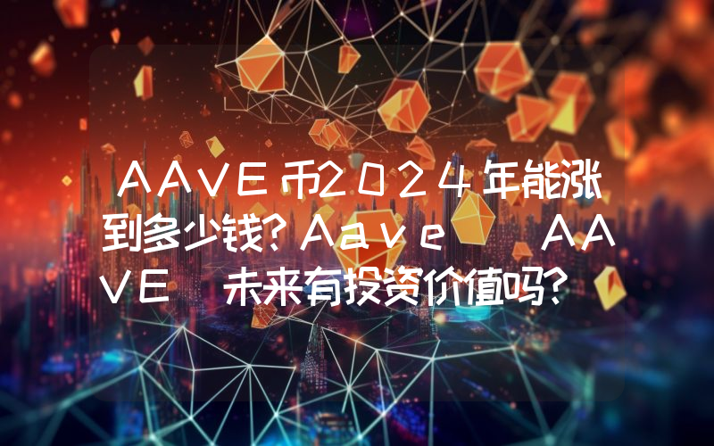 AAVE币2024年能涨到多少钱？Aave (AAVE)未来有投资价值吗？