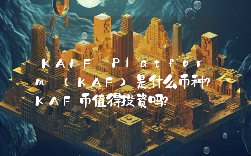 KAIF Platform (KAF)是什么币种？KAF币值得投资吗？