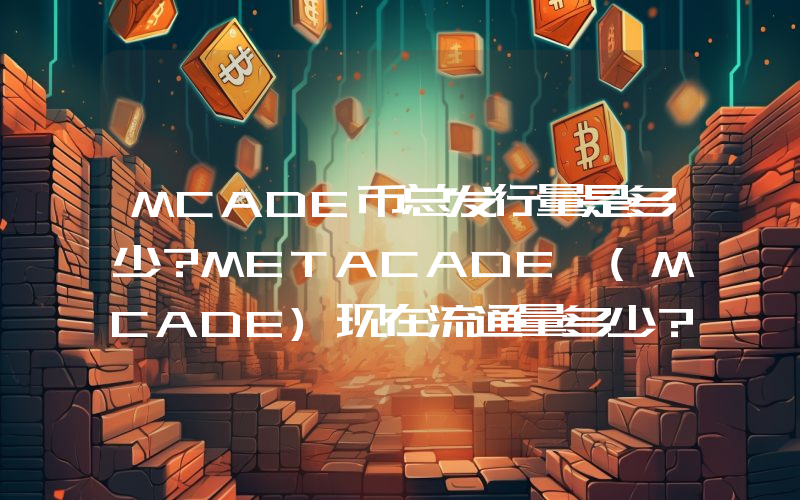 MCADE币总发行量是多少？METACADE (MCADE)现在流通量多少？
