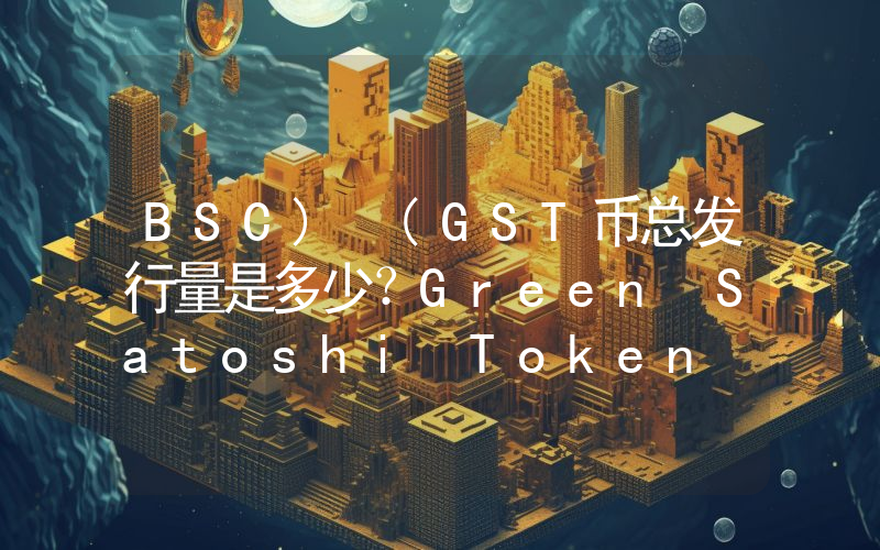 BSC) (GST币总发行量是多少？Green Satoshi Token (BSC) (GST)现在流通量多少？