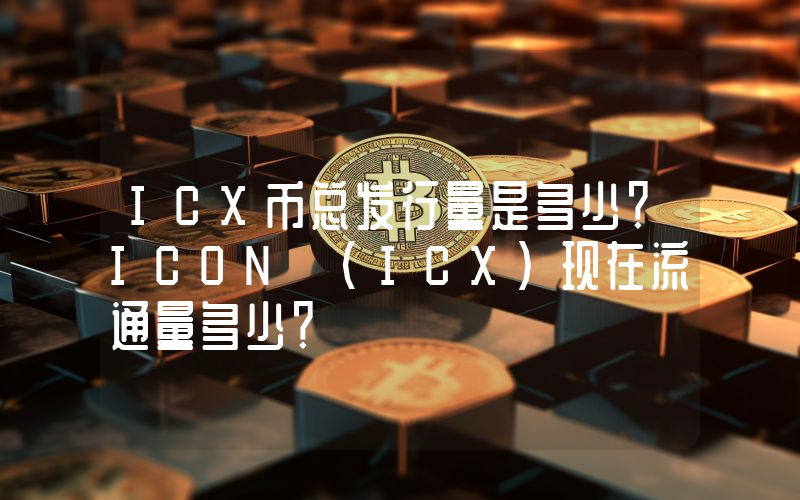 ICX币总发行量是多少？ICON (ICX)现在流通量多少？