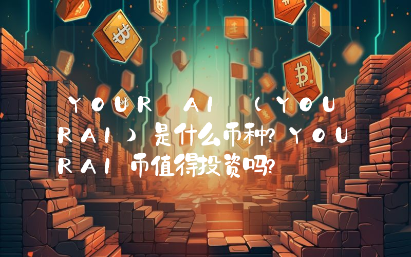 YOUR AI (YOURAI)是什么币种？YOURAI币值得投资吗？
