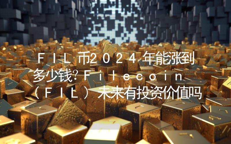 FIL币2024年能涨到多少钱？Filecoin (FIL)未来有投资价值吗？