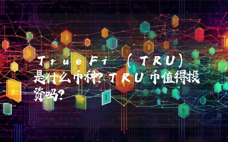 TrueFi (TRU)是什么币种？TRU币值得投资吗？