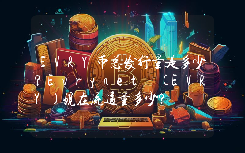 EVRY币总发行量是多少？Evrynet (EVRY)现在流通量多少？