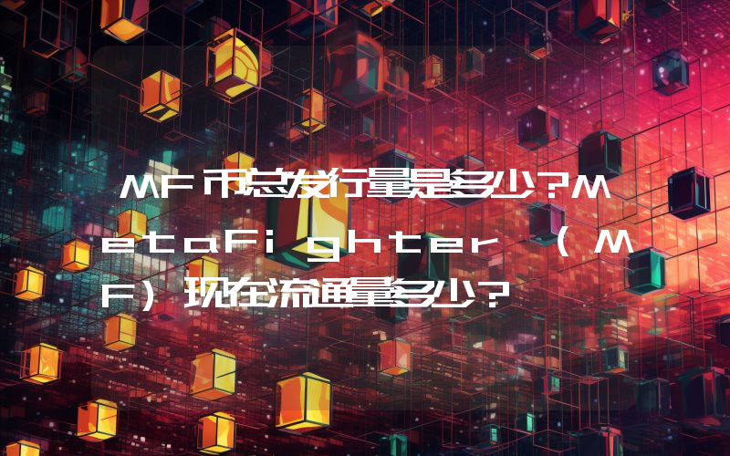 MF币总发行量是多少？MetaFighter (MF)现在流通量多少？