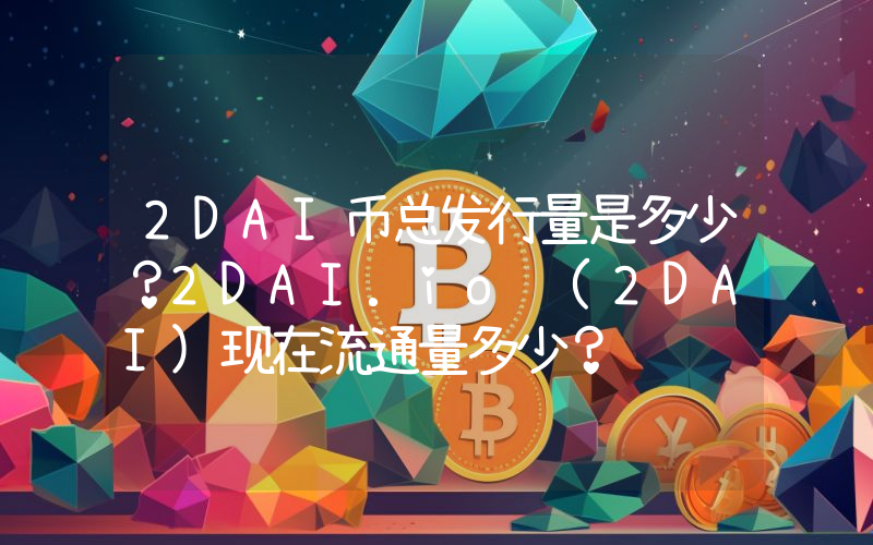 2DAI币总发行量是多少？2DAI.io (2DAI)现在流通量多少？