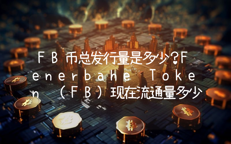 FB币总发行量是多少？Fenerbahe Token (FB)现在流通量多少？