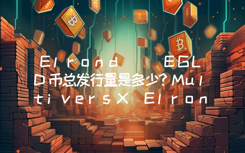 Elrond) (EGLD币总发行量是多少？MultiversX(Elrond) (EGLD)现在流通量多少？