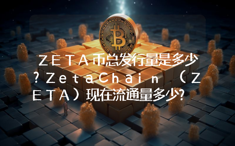 ZETA币总发行量是多少？ZetaChain (ZETA)现在流通量多少？