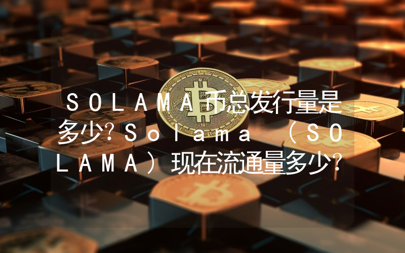 SOLAMA币总发行量是多少？Solama (SOLAMA)现在流通量多少？