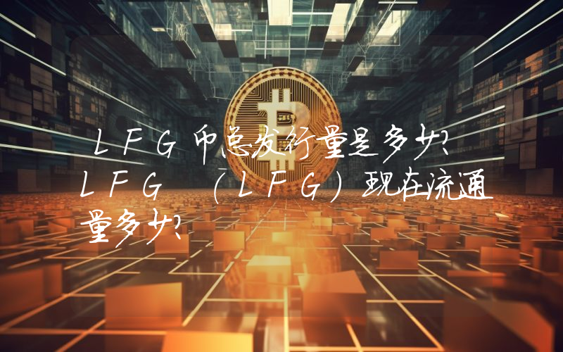 LFG币总发行量是多少？LFG (LFG)现在流通量多少？